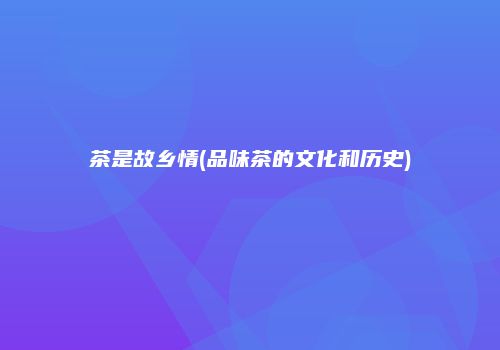 茶是故乡情(品味茶的文化和历史)