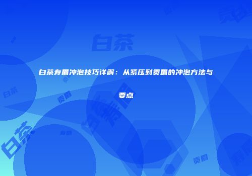 白茶寿眉冲泡技巧详解：从紧压到贡眉的冲泡方法与要点