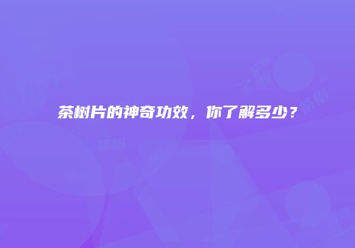 茶树片的神奇功效，你了解多少？