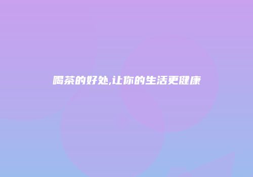 喝茶的好处,让你的生活更健康