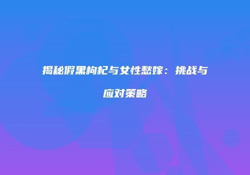 揭秘假黑枸杞与女性愁嫁：挑战与应对策略