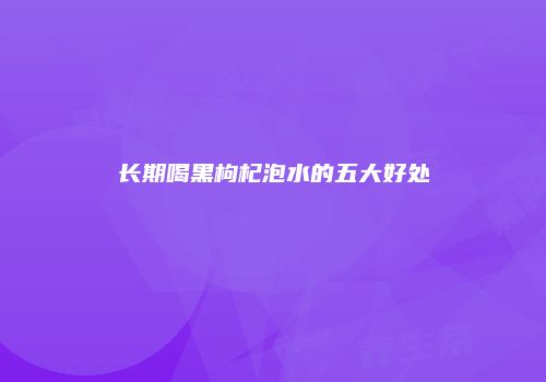 长期喝黑枸杞泡水的五大好处