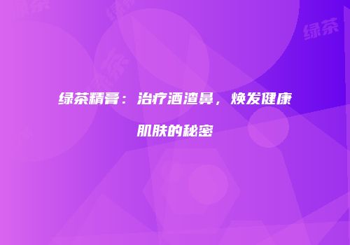 绿茶精膏：治疗酒渣鼻，焕发健康肌肤的秘密