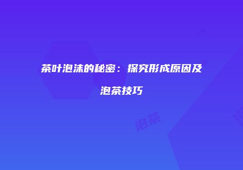 茶叶泡沫的秘密：探究形成原因及泡茶技巧