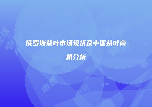俄罗斯茶叶市场现状及中国茶叶商机分析