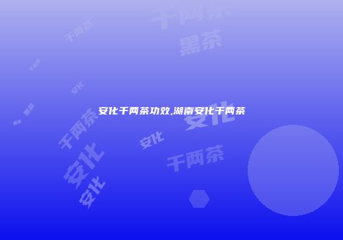 安化千两茶功效,湖南安化千两茶