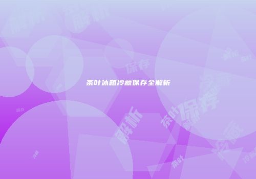 茶叶冰箱冷藏保存全解析