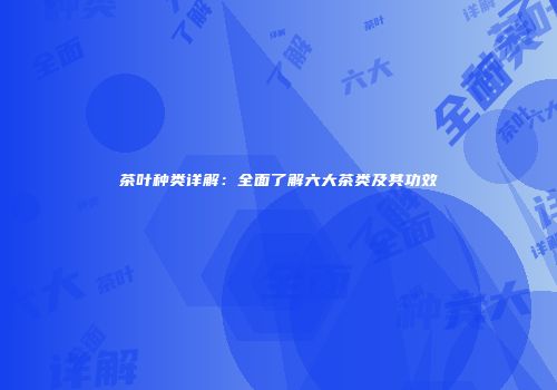 茶叶种类详解：全面了解六大茶类及其功效