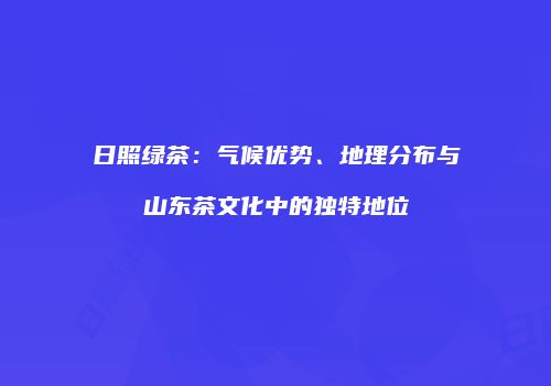 日照绿茶：气候优势、地理分布与山东茶文化中的独特地位
