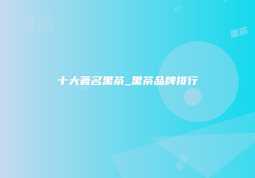 十大著名黑茶_黑茶品牌排行