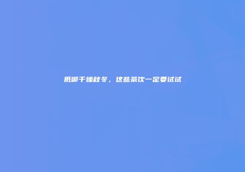 抵御干燥秋冬，这些茶饮一定要试试
