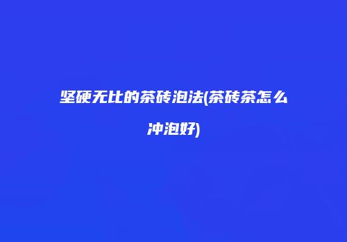 坚硬无比的茶砖泡法(茶砖茶怎么冲泡好)