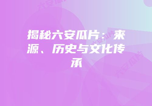 揭秘六安瓜片：来源、历史与文化传承