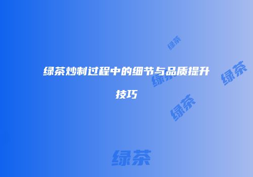 绿茶炒制过程中的细节与品质提升技巧