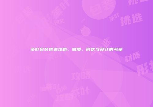 茶叶包装挑选攻略：材质、形状与设计的考量