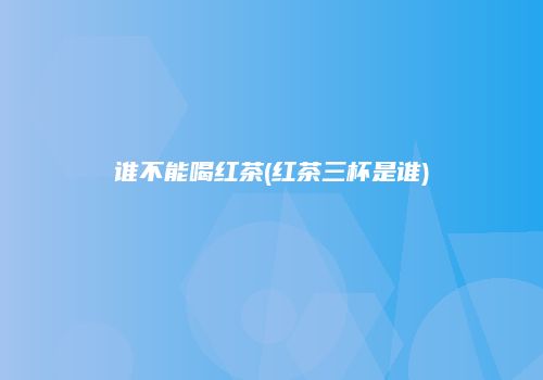 谁不能喝红茶(红茶三杯是谁)
