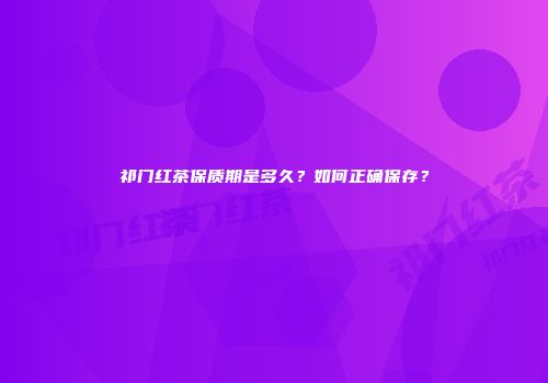 祁门红茶保质期是多久？如何正确保存？