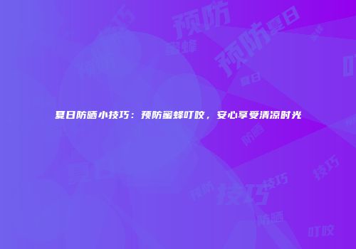 夏日防晒小技巧：预防蜜蜂叮咬，安心享受清凉时光