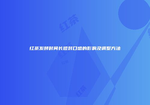 红茶发酵时间长短对口感的影响及调整方法