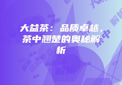 大益茶：品质卓越，茶中翘楚的奥秘解析