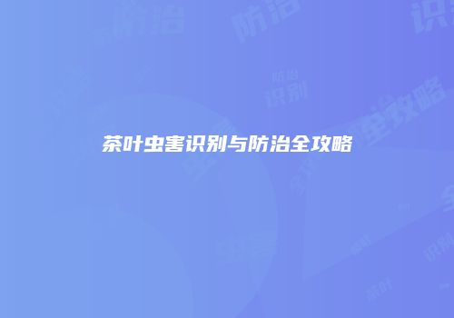 茶叶虫害识别与防治全攻略