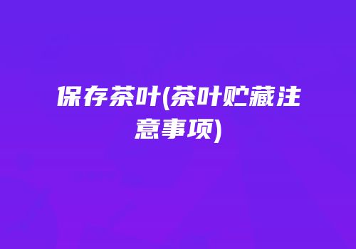 保存茶叶(茶叶贮藏注意事项)