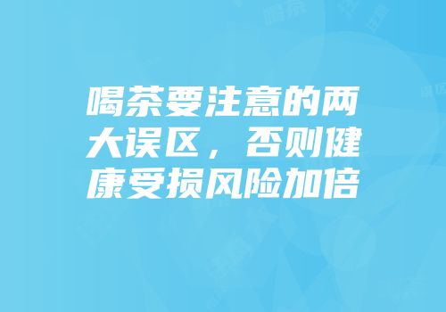 喝茶要注意的两大误区，否则健康受损风险加倍