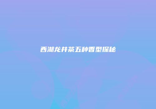 西湖龙井茶五种香型探秘