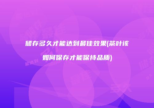 储存多久才能达到最佳效果(茶叶该如何保存才能保持品质)