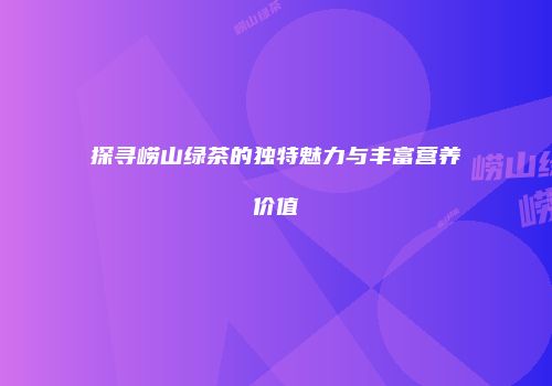 探寻崂山绿茶的独特魅力与丰富营养价值