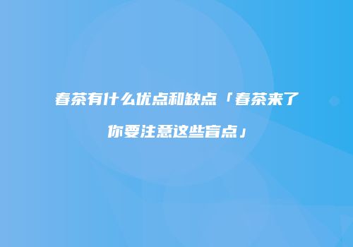 春茶有什么优点和缺点「春茶来了你要注意这些盲点」