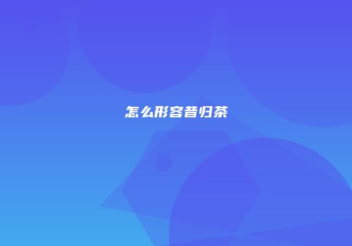 怎么形容昔归茶