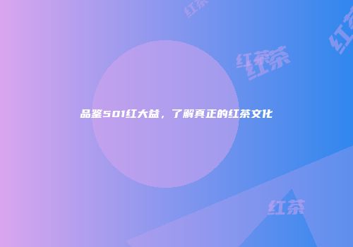 品鉴501红大益，了解真正的红茶文化