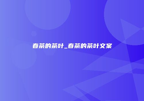 春茶的茶叶_春茶的茶叶文案