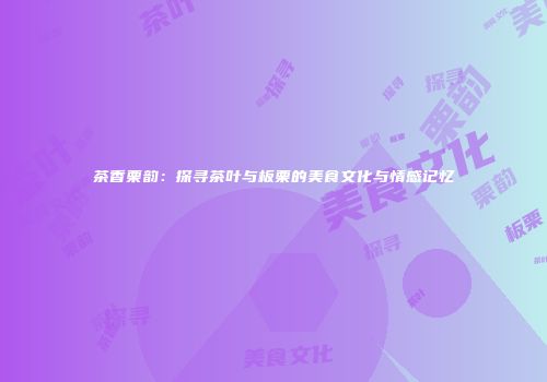 茶香栗韵：探寻茶叶与板栗的美食文化与情感记忆