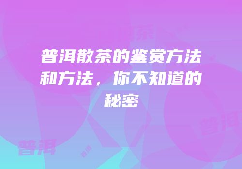 普洱散茶的鉴赏方法和方法，你不知道的秘密