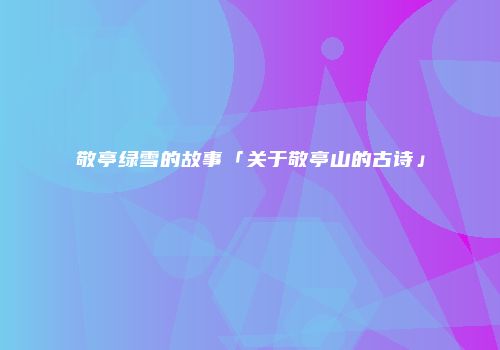 敬亭绿雪的故事「关于敬亭山的古诗」
