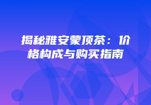 揭秘雅安蒙顶茶：价格构成与购买指南