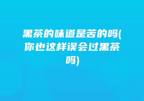 黑茶的味道是苦的吗(你也这样误会过黑茶吗)