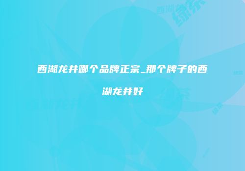 西湖龙井哪个品牌正宗_那个牌子的西湖龙井好