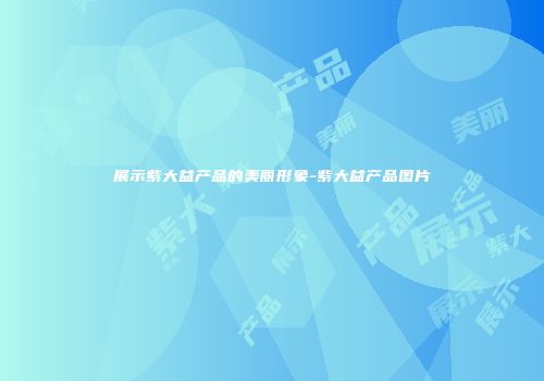 展示紫大益产品的美丽形象-紫大益产品图片