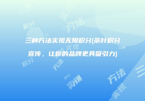 三种方法实现无限积分(茶叶积分宣传，让你的品牌更具吸引力)