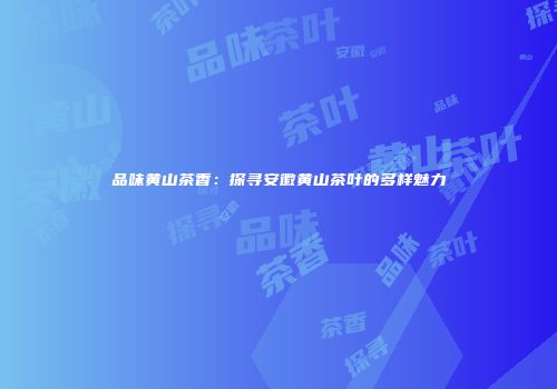 品味黄山茶香：探寻安徽黄山茶叶的多样魅力