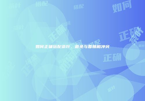 如何正确搭配茶叶，避免与香肠相冲突