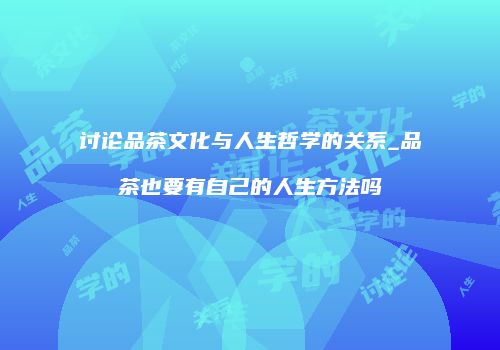 讨论品茶文化与人生哲学的关系_品茶也要有自己的人生方法吗