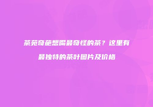茶苑奇葩想喝最奇怪的茶？这里有最独特的茶叶图片及价格