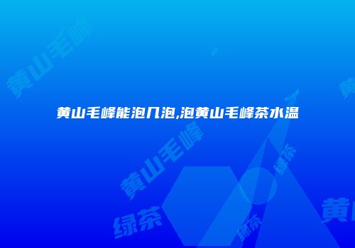 黄山毛峰能泡几泡,泡黄山毛峰茶水温