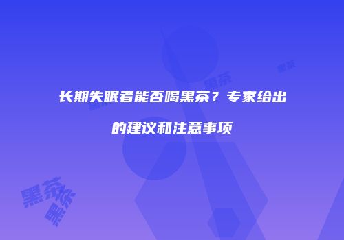 长期失眠者能否喝黑茶？专家给出的建议和注意事项