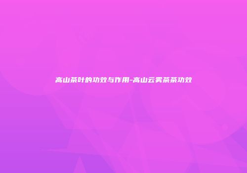 高山茶叶的功效与作用-高山云雾茶茶功效