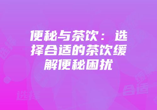 便秘与茶饮：选择合适的茶饮缓解便秘困扰